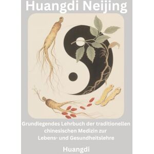 Huangdi Neijing: Grundlegendes Lehrbuch der traditionellen chinesischen Medizin zur Lebens- und Gesundheitslehre Huangdi Neijing: Grundlegendes Lehrbuch der traditionellen chinesischen Medizin zur Lebens- und Gesundheitslehre