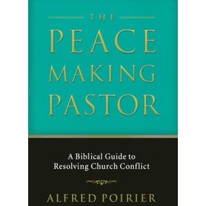 Poirier, Alfred J. Peacemaking Pastor, The: A Biblical Guide to Resolving Church Conflict Poirier, Alfred J. Peacemaking Pastor, The: A Biblical Guide to Resolving Church Conflict