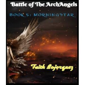 Bojorquez, Faith Battle of The ArchAngels: Book 5: MorningStar Bojorquez, Faith Battle of The ArchAngels: Book 5: MorningStar