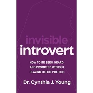 Young, Dr. Cynthia J. Invisible Introvert: How to Be Seen, Heard, and Promoted Without Playing Office Politics Young, Dr. Cynthia J. Invisible Introvert: How to Be Seen, Heard, and Promoted Without Playing Office Politics