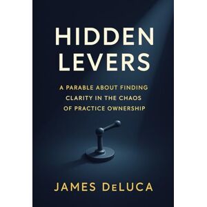 DeLuca, James Hidden Levers: A Parable About Finding Clarity in the Chaos of Practice Ownership DeLuca, James Hidden Levers: A Parable About Finding Clarity in the Chaos of Practice Ownership