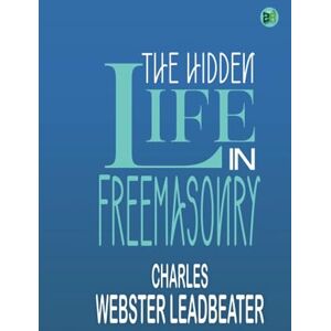 Charles Webster Leadbeater The Hidden Life in Freemasonry Charles Webster Leadbeater The Hidden Life in Freemasonry