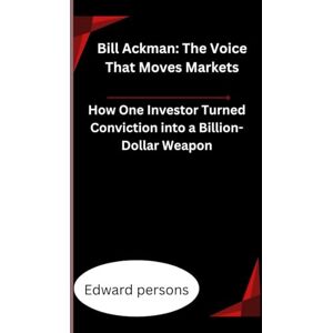 Persons, Edward Bill Ackman: The Voice That Moves Markets: How One Investor Turned Conviction into a Billion-Dollar Weapon Persons, Edward Bill Ackman: The Voice That Moves Markets: How One Investor Turned Conviction into a Billion-Dollar Weapon