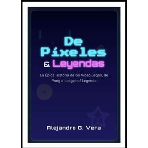 Vera, Alejandro Gonzalo De Píxeles y Leyendas: La Épica Historia de los Videojuegos, de Pong a League of Legends Vera, Alejandro Gonzalo De Píxeles y Leyendas: La Épica Historia de los Videojuegos, de Pong a League of Legends