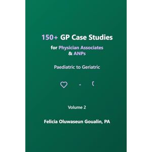Goualin PA, Felicia Oluwaseun 150+ GP Case Studies for Physician Associates & ANPs: Paediatric to Geriatric Goualin PA, Felicia Oluwaseun 150+ GP Case Studies for Physician Associates & ANPs: Paediatric to Geriatric