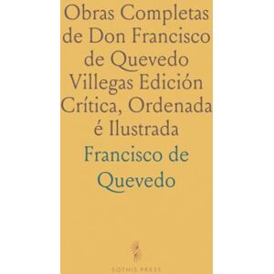Francisco de, Quevedo Obras Completas de Don Francisco de Quevedo Villegas Edición Crítica, Ordenada é Ilustrada Francisco de, Quevedo Obras Completas de Don Francisco de Quevedo Villegas Edición Crítica, Ordenada é Ilustrada