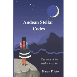 Prieto, Karen Andean Stellar Codes: The path of the stellar warrior Prieto, Karen Andean Stellar Codes: The path of the stellar warrior