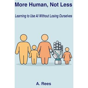 Rees, A. More Human, Not Less: Learning to Use AI Without Losing Ourselves Rees, A. More Human, Not Less: Learning to Use AI Without Losing Ourselves
