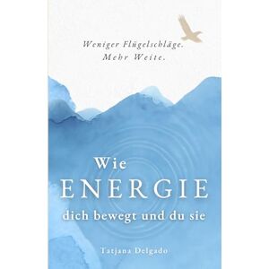 Delgado, Tatjana Wie Energie dich bewegt und du sie: Weniger Flügelschläge. Mehr Weite. Delgado, Tatjana Wie Energie dich bewegt und du sie: Weniger Flügelschläge. Mehr Weite.