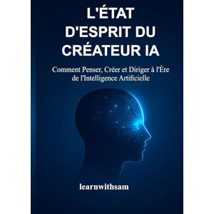 sam, learnwith L'ÉTAT D'ESPRIT DU CRÉATEUR IA: Comment Penser, Créer et Diriger à l'Ère de l'Intelligence Artificielle sam, learnwith L'ÉTAT D'ESPRIT DU CRÉATEUR IA: Comment Penser, Créer et Diriger à l'Ère de l'Intelligence Artificielle