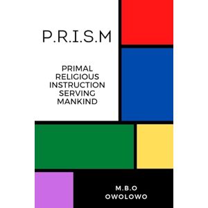 OWOLOWO, M.B.O P.R.I.S.M: Primal Religious Instruction Serving Mankind OWOLOWO, M.B.O P.R.I.S.M: Primal Religious Instruction Serving Mankind