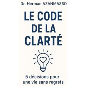 AZANMASSO, Herman Le Code de la Clarté: 5 décisions pour une vie sans regrets AZANMASSO, Herman Le Code de la Clarté: 5 décisions pour une vie sans regrets