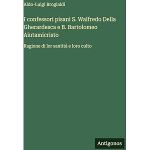 Brogialdi, Aldo-Luigi I confessori pisani S. Walfredo Della Gherardesca e B. Bartolomeo Aiutamicristo: Ragione di lor santità e loro culto Brogialdi, Aldo-Luigi I confessori pisani S. Walfredo Della Gherardesca e B. Bartolomeo Aiutamicristo: Ragione di lor santità e loro culto
