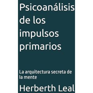Leal, Herberth Psicoanálisis de los impulsos primarios: La arquitectura secreta de la mente Leal, Herberth Psicoanálisis de los impulsos primarios: La arquitectura secreta de la mente