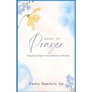 Aje, Pst Damilola Book of Prayer: Enjoying deeper conversations with God Aje, Pst Damilola Book of Prayer: Enjoying deeper conversations with God