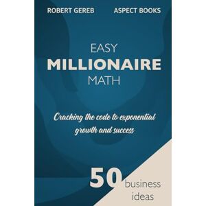 Gereb, Mr. Robert EASY MILLIONAIRE MATH: CRACKING THE CODE TO EXPONENTIAL GROWTH AND SUCCESS (Aspect Books) Gereb, Mr. Robert EASY MILLIONAIRE MATH: CRACKING THE CODE TO EXPONENTIAL GROWTH AND SUCCESS (Aspect Books)