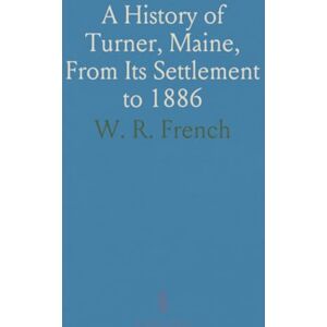 W. R., French A History of Turner, Maine, From Its Settlement to 1886 W. R., French A History of Turner, Maine, From Its Settlement to 1886