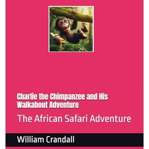 Crandall MBA, Mr. William John Charlie the Chimpanzee and His Walkabout Adventure: The African Safari Adventure Crandall MBA, Mr. William John Charlie the Chimpanzee and His Walkabout Adventure: The African Safari Adventure