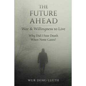 Lueth, Wur Deng THE FUTURE AHEAD: War & Willingness to Live. Why Did I Fear Death When None Cares? Lueth, Wur Deng THE FUTURE AHEAD: War & Willingness to Live. Why Did I Fear Death When None Cares?