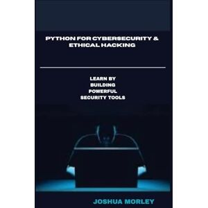 Morley, Joshua Python for Cybersecurity & Ethical Hacking: Learn by Building Powerful Security Tools Morley, Joshua Python for Cybersecurity & Ethical Hacking: Learn by Building Powerful Security Tools