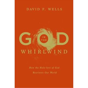 Wells, David God in the Whirlwind: How the Holy-love of God Reorients Our World Wells, David God in the Whirlwind: How the Holy-love of God Reorients Our World