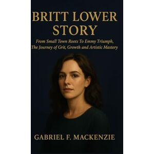 Mackenzie, Gabriel F. Britt Lower Story: From Small Town Roots To Emmy Triumph, The Journey of Gritt, Growth and Artistic Mastery Mackenzie, Gabriel F. Britt Lower Story: From Small Town Roots To Emmy Triumph, The Journey of Gritt, Growth and Artistic Mastery
