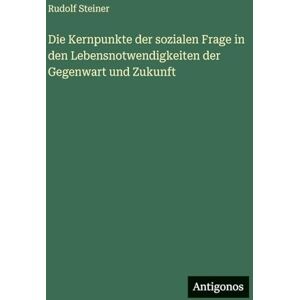 Steiner, Rudolf Die Kernpunkte der sozialen Frage in den Lebensnotwendigkeiten der Gegenwart und Zukunft Steiner, Rudolf Die Kernpunkte der sozialen Frage in den Lebensnotwendigkeiten der Gegenwart und Zukunft