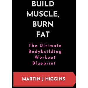 J. Higgins, Martin BUILD MUSCLE, BURN FAT: The Ultimate Bodybuilding Workout Blueprint J. Higgins, Martin BUILD MUSCLE, BURN FAT: The Ultimate Bodybuilding Workout Blueprint