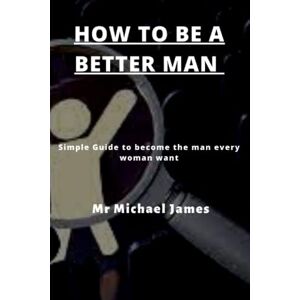 James, Mr Michael How to become a better man: Simple Guide to become the man every woman want James, Mr Michael How to become a better man: Simple Guide to become the man every woman want