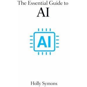 Symons, Holly The Essential Guide to AI: What It Is, What It Isn’t, and What It Means for Real People Symons, Holly The Essential Guide to AI: What It Is, What It Isn’t, and What It Means for Real People