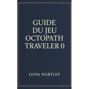 HARTLEY, LUNA GUIDE DU JEU OCTOPATH TRAVELER 0: Un voyage intemporel à travers des mondes brisés, reconstruits par le courage et la foi renouvelés dans chaque cœur HARTLEY, LUNA GUIDE DU JEU OCTOPATH TRAVELER 0: Un voyage intemporel à travers des mondes brisés, reconstruits par le courage et la foi renouvelés dans chaque cœur