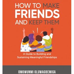 Oluwagbemiga, Omowunmi Ayeni HOW TO MAKE FRIENDS AND KEEP THEM: A guide to Building and Sustaining Meaningful Friendships Oluwagbemiga, Omowunmi Ayeni HOW TO MAKE FRIENDS AND KEEP THEM: A guide to Building and Sustaining Meaningful Friendships