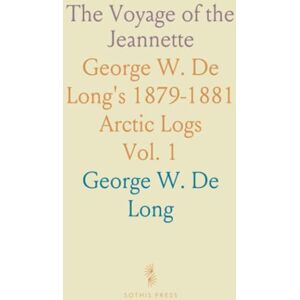 George W. De, Long The Voyage of the Jeannette: George W. De Long's 1879-1881 Arctic Logs George W. De, Long The Voyage of the Jeannette: George W. De Long's 1879-1881 Arctic Logs