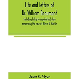 S Myer, Jesse Life and letters of Dr. William Beaumont, including hitherto unpublished data concerning the case of Alexis St. Martin S Myer, Jesse Life and letters of Dr. William Beaumont, including hitherto unpublished data concerning the case of Alexis St. Martin