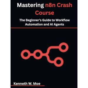 Moe, Kenneth W. Mastering n8n Crash Course: The Beginner’s Guide to Workflow Automation and AI Agents Moe, Kenneth W. Mastering n8n Crash Course: The Beginner’s Guide to Workflow Automation and AI Agents
