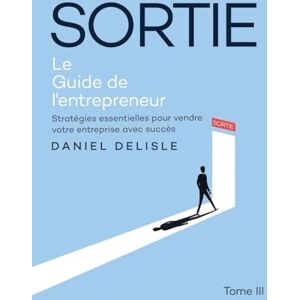DeLisle, Daniel Sortie Le Guide de l'Entrepreneur: Stratégies Essentielles Pour Vendre Votre Entreprise Avec Succès DeLisle, Daniel Sortie Le Guide de l'Entrepreneur: Stratégies Essentielles Pour Vendre Votre Entreprise Avec Succès