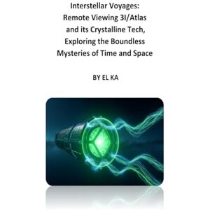 KA, EL Interstellar Voyages: Remote Viewing 3I/Atlas and its Crystalline Technologies, Exploring the Boundless Mysteries of Time and Space KA, EL Interstellar Voyages: Remote Viewing 3I/Atlas and its Crystalline Technologies, Exploring the Boundless Mysteries of Time and Space