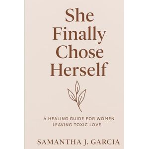 Garcia, Samantha J. She Finally Chose Herself: A Healing Journey for Women Leaving Toxic Love Garcia, Samantha J. She Finally Chose Herself: A Healing Journey for Women Leaving Toxic Love