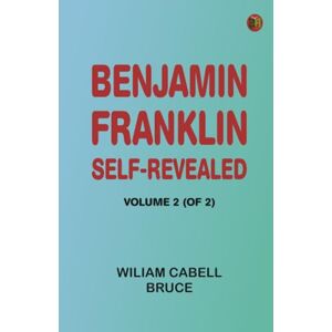 Wiliam Cabell Bruce Benjamin Franklin Self-Revealed, Volume 2 (of 2) Wiliam Cabell Bruce Benjamin Franklin Self-Revealed, Volume 2 (of 2)