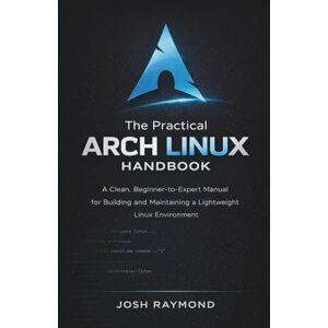 RAYMOND, JOSH THE PRACTICAL ARCH LINUX HANDBOOK: A Clean, Beginner-to-Expert Manual for Building and Maintaining a Lightweight Linux Environment RAYMOND, JOSH THE PRACTICAL ARCH LINUX HANDBOOK: A Clean, Beginner-to-Expert Manual for Building and Maintaining a Lightweight Linux Environment