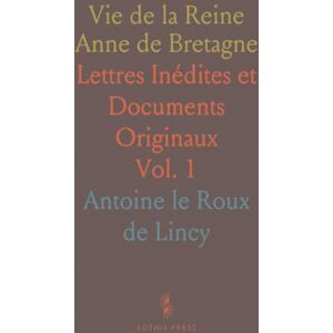Antoine le Roux de, Lincy Vie de la Reine Anne de Bretagne: Lettres Inédites et Documents Originaux Antoine le Roux de, Lincy Vie de la Reine Anne de Bretagne: Lettres Inédites et Documents Originaux