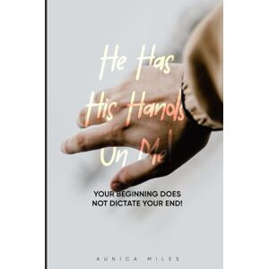 Miles, Mrs. Aunica D He Has His Hands on Me: Your Beginning Does Not Dictate Your End Miles, Mrs. Aunica D He Has His Hands on Me: Your Beginning Does Not Dictate Your End