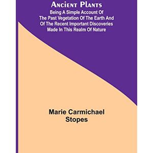 Carmichael Stopes, Marie Ancient Plants; Being a Simple Account of the past Vegetation of the Earth and of the Recent Important Discoveries Made in This Realm of Nature Carmichael Stopes, Marie Ancient Plants; Being a Simple Account of the past Vegetation of the Earth and of the Recent Important Discoveries Made in This Realm of Nature