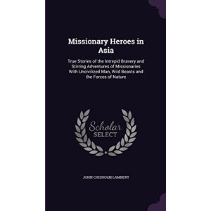 Lambert, John Chisholm Missionary Heroes in Asia: True Stories of the Intrepid Bravery and Stirring Adventures of Missionaries With Uncivilized Man, Wild Beasts and the Forces of Nature Lambert, John Chisholm Missionary Heroes in Asia: True Stories of the Intrepid Bravery and Stirring Adventures of Missionaries With Uncivilized Man, Wild Beasts and the Forces of Nature