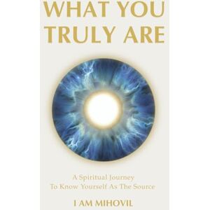 MIHOVIL, I AM WHAT YOU TRULY ARE: A Spiritual Journey To Know Yourself As The Source MIHOVIL, I AM WHAT YOU TRULY ARE: A Spiritual Journey To Know Yourself As The Source
