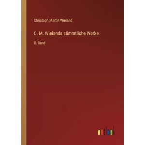 Wieland, Christoph Martin C. M. Wielands sämmtliche Werke: 8. Band Wieland, Christoph Martin C. M. Wielands sämmtliche Werke: 8. Band