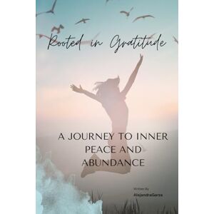 Garza, alejandra Rooted in Gratitude: A Journey to Inner Peace and Abundance Garza, alejandra Rooted in Gratitude: A Journey to Inner Peace and Abundance