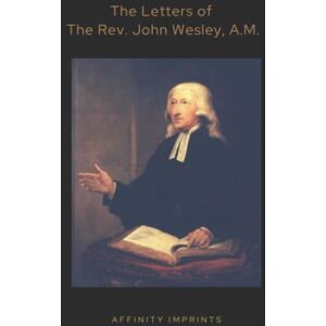 Wesley A.M., Rev. John The Letters of John Wesley, A.M. Wesley A.M., Rev. John The Letters of John Wesley, A.M.