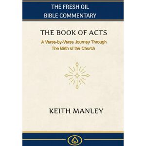 Manley, Keith The Book of Acts: A Verse-by-Verse Journey Through The Birth of The Church (The Fresh Oil Bible Commentary) Manley, Keith The Book of Acts: A Verse-by-Verse Journey Through The Birth of The Church (The Fresh Oil Bible Commentary)