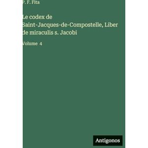 Fita, P F Le codex de Saint-Jacques-de-Compostelle, Liber de miraculis s. Jacobi: Volume 4 Fita, P F Le codex de Saint-Jacques-de-Compostelle, Liber de miraculis s. Jacobi: Volume 4